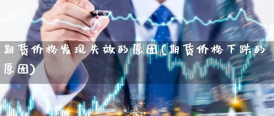 期货价格发现失效的原因(期货价格下跌的原因)_https://www.zhuotongtaye.com_期货走势_第1张