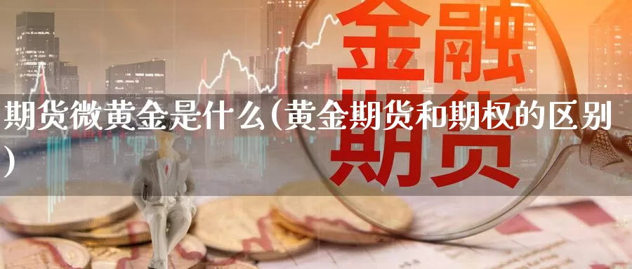 期货微黄金是什么(黄金期货和期权的区别)_https://www.zhuotongtaye.com_期货走势_第1张