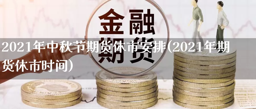 2021年中秋节期货休市安排(2021年期货休市时间)_https://www.zhuotongtaye.com_期货平台_第1张