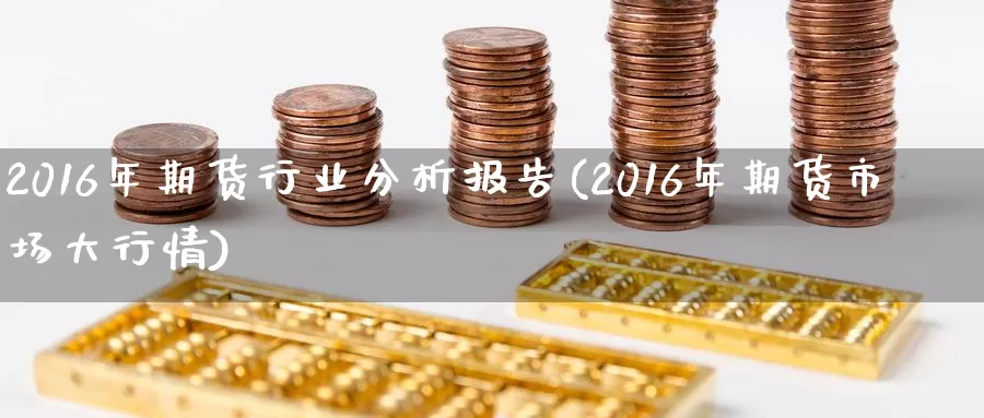 2016年期货行业分析报告(2016年期货市场大行情)_https://www.zhuotongtaye.com_期货走势_第1张