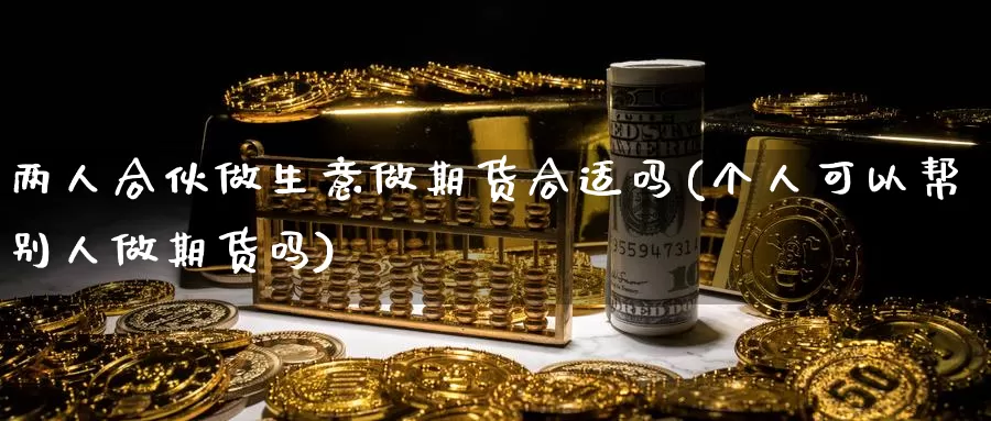 两人合伙做生意做期货合适吗(个人可以帮别人做期货吗)_https://www.zhuotongtaye.com_期货分析_第1张