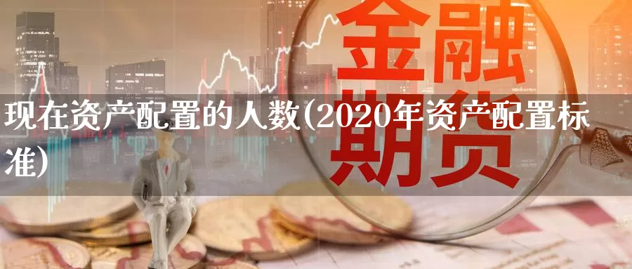 现在资产配置的人数(2020年资产配置标准)_https://www.zhuotongtaye.com_期货分析_第1张