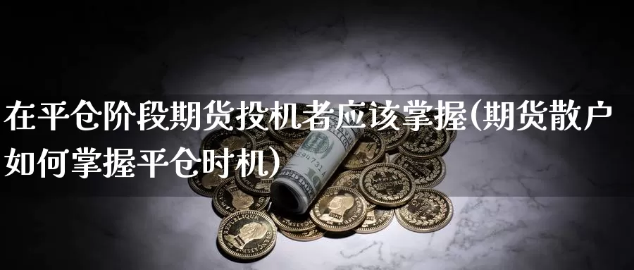 在平仓阶段期货投机者应该掌握(期货散户如何掌握平仓时机)_https://www.zhuotongtaye.com_期货分析_第1张