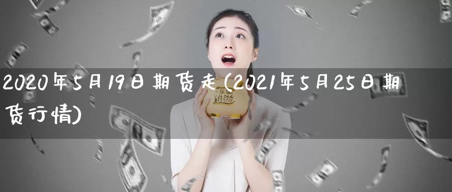 2020年5月19日期货走(2021年5月25日期货行情)_https://www.zhuotongtaye.com_期货分析_第1张