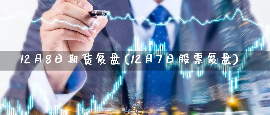 12月8日期货复盘(12月7日股票复盘)_https://www.zhuotongtaye.com_期货分析_第1张