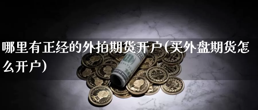 哪里有正经的外拍期货开户(买外盘期货怎么开户)_https://www.zhuotongtaye.com_期货分析_第1张