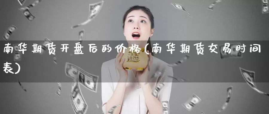 南华期货开盘后的价格(南华期货交易时间表)_https://www.zhuotongtaye.com_期货知识_第1张