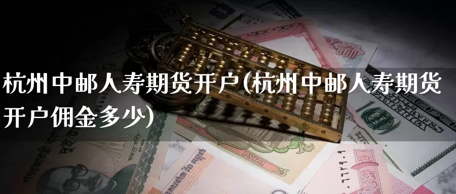 杭州中邮人寿期货开户(杭州中邮人寿期货开户佣金多少)_https://www.zhuotongtaye.com_期货平台_第1张