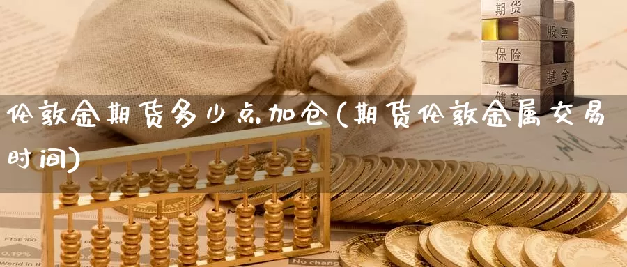 伦敦金期货多少点加仓(期货伦敦金属交易时间)_https://www.zhuotongtaye.com_期货平台_第1张