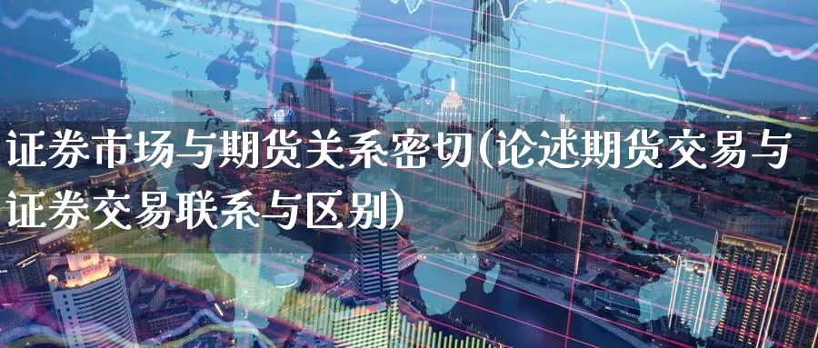 证券市场与期货关系密切(论述期货交易与证券交易联系与区别)_https://www.zhuotongtaye.com_期货走势_第1张