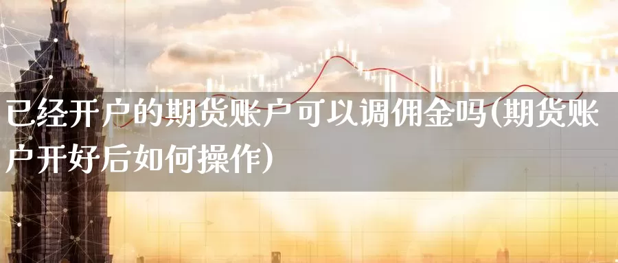 已经开户的期货账户可以调佣金吗(期货账户开好后如何操作)_https://www.zhuotongtaye.com_期货百科_第1张