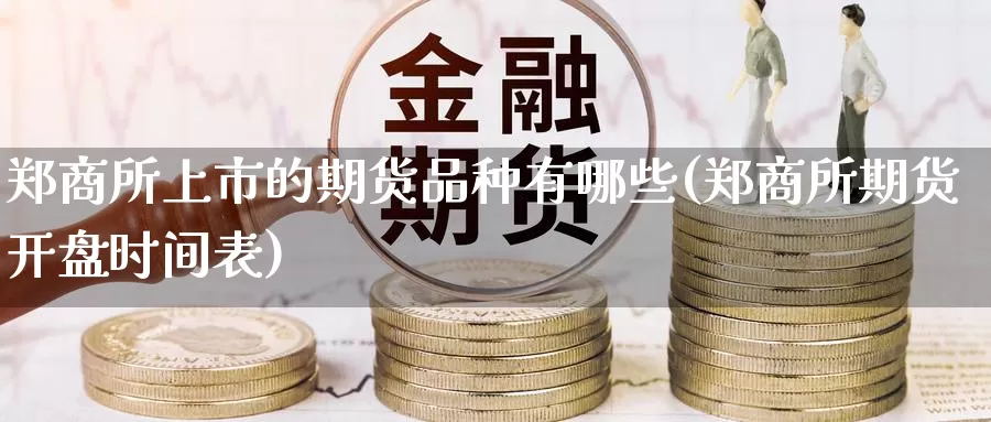 郑商所上市的期货品种有哪些(郑商所期货开盘时间表)_https://www.zhuotongtaye.com_期货走势_第1张