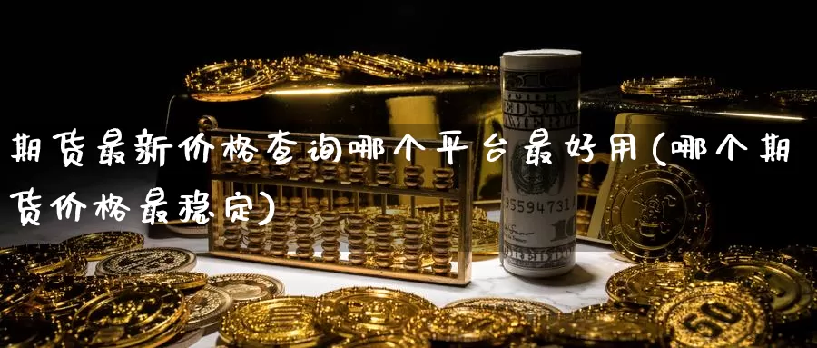 期货最新价格查询哪个平台最好用(哪个期货价格最稳定)_https://www.zhuotongtaye.com_期货走势_第1张