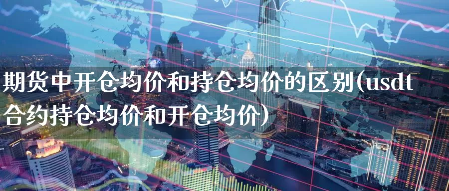 期货中开仓均价和持仓均价的区别(usdt合约持仓均价和开仓均价)_https://www.zhuotongtaye.com_期货平台_第1张