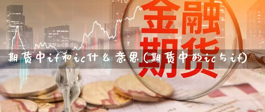 期货中if和ic什么意思(期货中的ic与if)_https://www.zhuotongtaye.com_期货走势_第1张