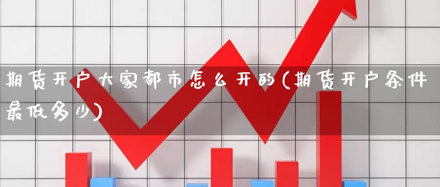 期货开户大家都市怎么开的(期货开户条件最低多少)_https://www.zhuotongtaye.com_期货知识_第1张