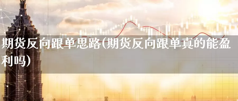 期货反向跟单思路(期货反向跟单真的能盈利吗)_https://www.zhuotongtaye.com_期货百科_第1张