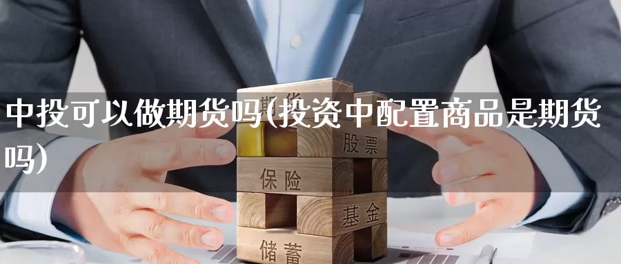 中投可以做期货吗(投资中配置商品是期货吗)_https://www.zhuotongtaye.com_期货百科_第1张