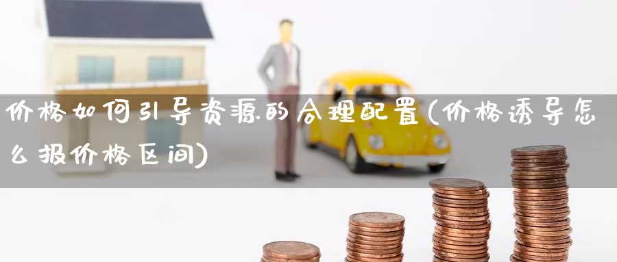 价格如何引导资源的合理配置(价格诱导怎么报价格区间)_https://www.zhuotongtaye.com_期货分析_第1张