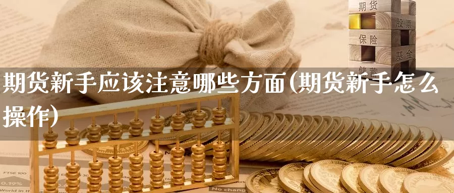 期货新手应该注意哪些方面(期货新手怎么操作)_https://www.zhuotongtaye.com_期货平台_第1张