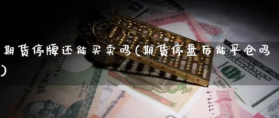 期货停牌还能买卖吗(期货停盘后能平仓吗)_https://www.zhuotongtaye.com_期货百科_第1张