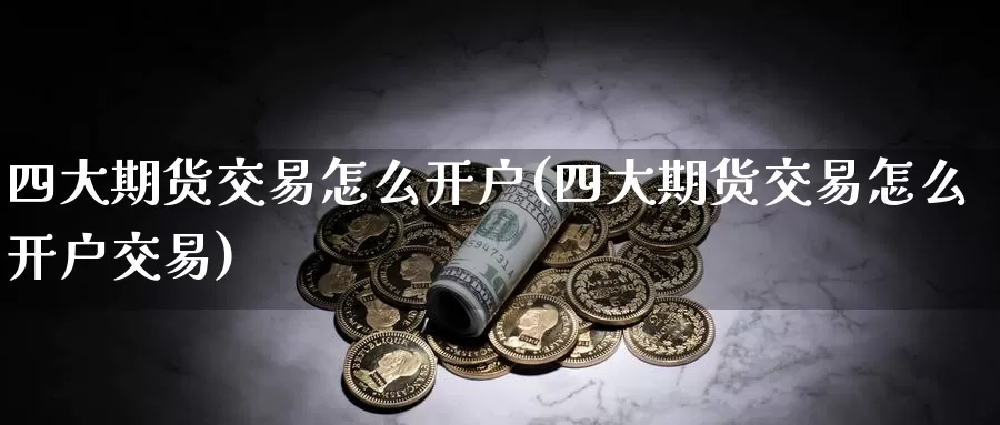 四大期货交易怎么开户(四大期货交易怎么开户交易)_https://www.zhuotongtaye.com_期货百科_第1张