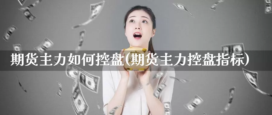 期货主力如何控盘(期货主力控盘指标)_https://www.zhuotongtaye.com_期货分析_第1张