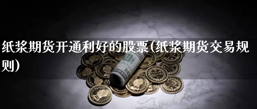 纸浆期货开通利好的股票(纸浆期货交易规则)_https://www.zhuotongtaye.com_期货百科_第1张