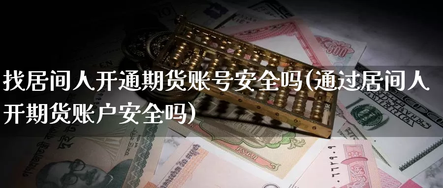 找居间人开通期货账号安全吗(通过居间人开期货账户安全吗)_https://www.zhuotongtaye.com_期货知识_第1张