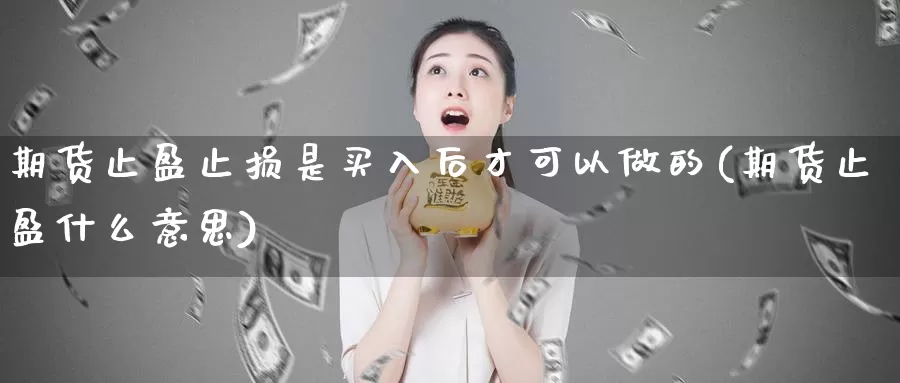 期货止盈止损是买入后才可以做的(期货止盈什么意思)_https://www.zhuotongtaye.com_期货走势_第1张