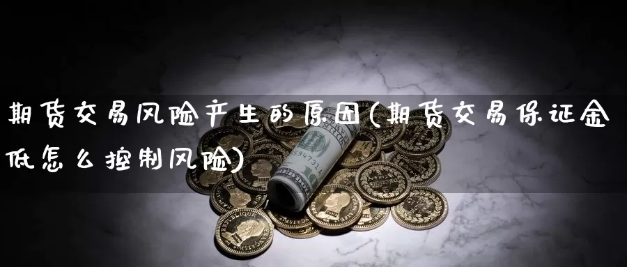 期货交易风险产生的原因(期货交易保证金低怎么控制风险)_https://www.zhuotongtaye.com_期货平台_第1张