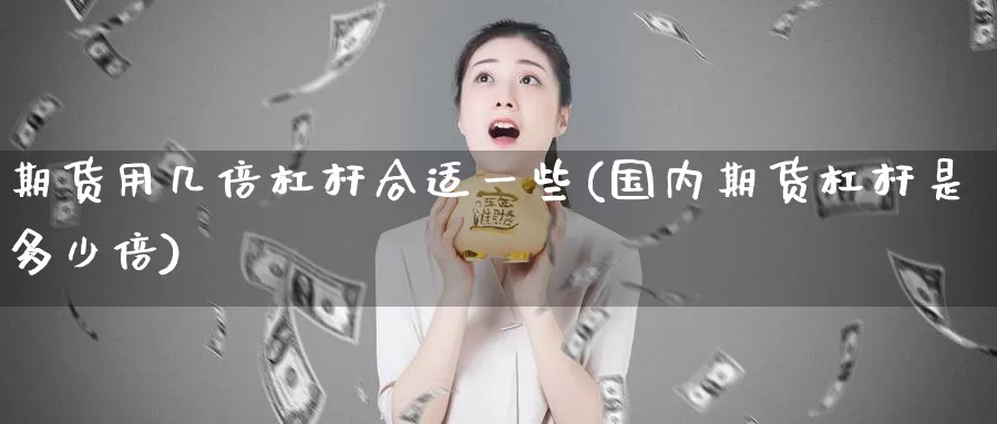 期货用几倍杠杆合适一些(国内期货杠杆是多少倍)_https://www.zhuotongtaye.com_期货走势_第1张