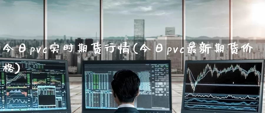 今日pvc实时期货行情(今日pvc最新期货价格)_https://www.zhuotongtaye.com_期货平台_第1张