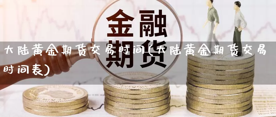 大陆黄金期货交易时间(大陆黄金期货交易时间表)_https://www.zhuotongtaye.com_期货分析_第1张