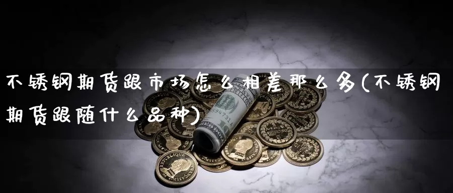 不锈钢期货跟市场怎么相差那么多(不锈钢期货跟随什么品种)_https://www.zhuotongtaye.com_期货百科_第1张