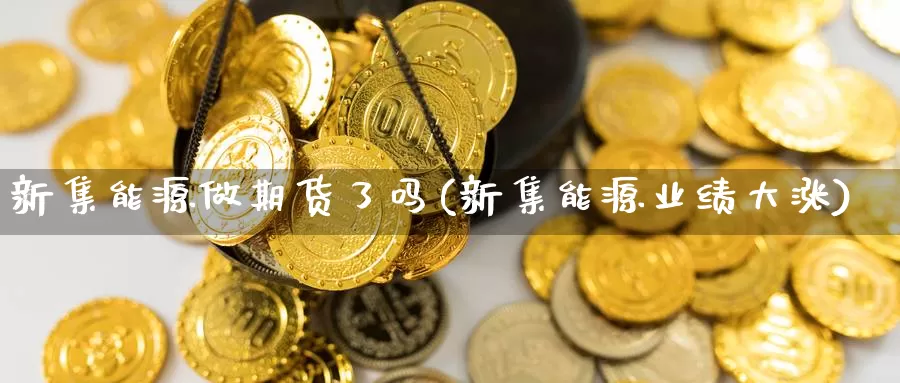 新集能源做期货了吗(新集能源业绩大涨)_https://www.zhuotongtaye.com_期货走势_第1张