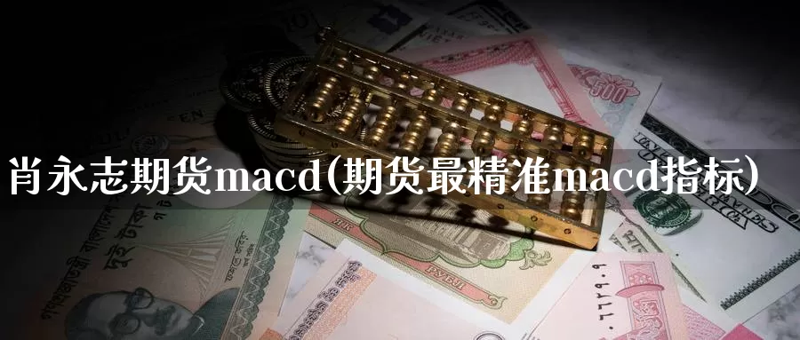 肖永志期货macd(期货最精准macd指标)_https://www.zhuotongtaye.com_期货知识_第1张