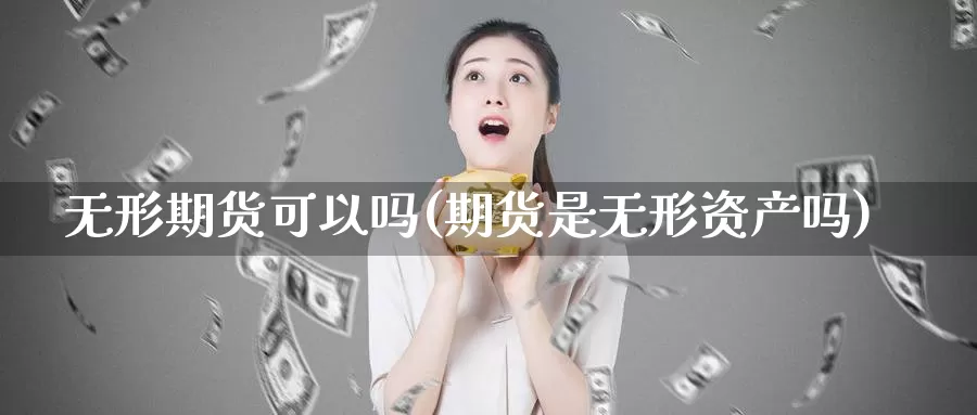 无形期货可以吗(期货是无形资产吗)_https://www.zhuotongtaye.com_期货百科_第1张