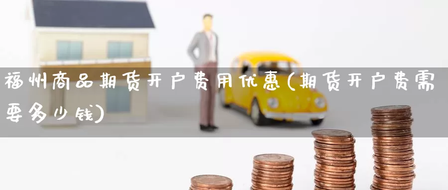 福州商品期货开户费用优惠(期货开户费需要多少钱)_https://www.zhuotongtaye.com_期货平台_第1张