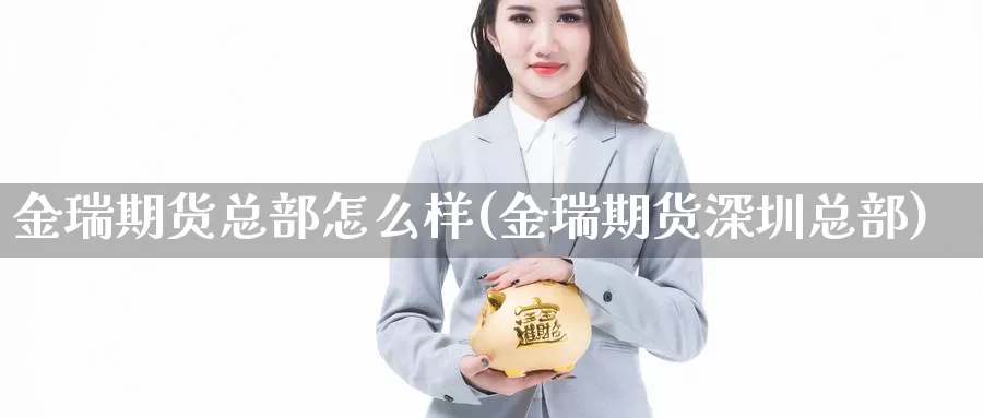 金瑞期货总部怎么样(金瑞期货深圳总部)_https://www.zhuotongtaye.com_期货知识_第1张