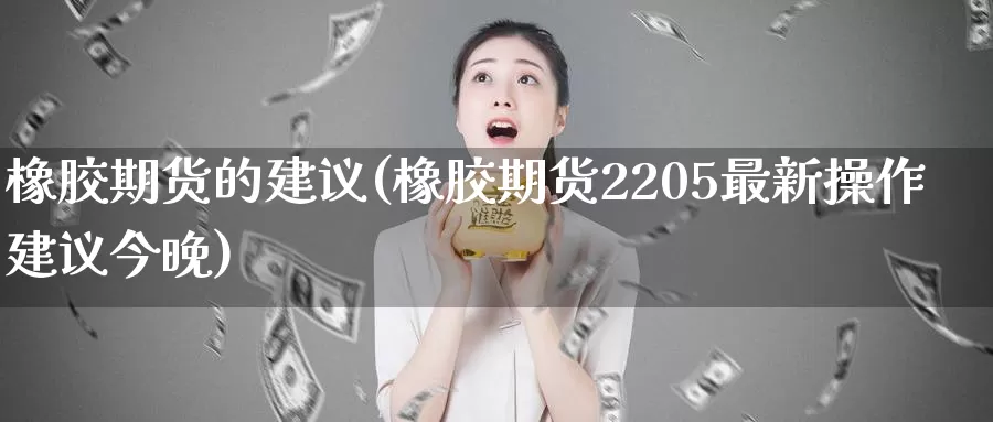 橡胶期货的建议(橡胶期货2205最新操作建议今晚)_https://www.zhuotongtaye.com_期货百科_第1张