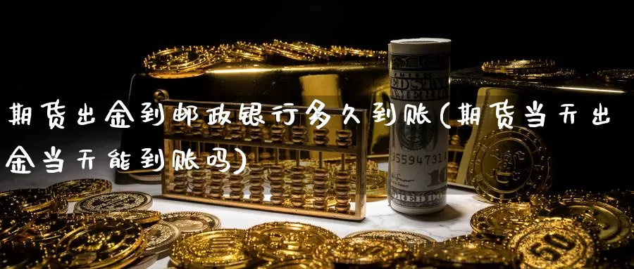 期货出金到邮政银行多久到账(期货当天出金当天能到账吗)_https://www.zhuotongtaye.com_期货平台_第1张