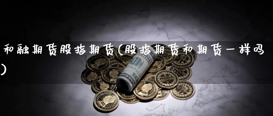 和融期货股指期货(股指期货和期货一样吗)_https://www.zhuotongtaye.com_期货百科_第1张