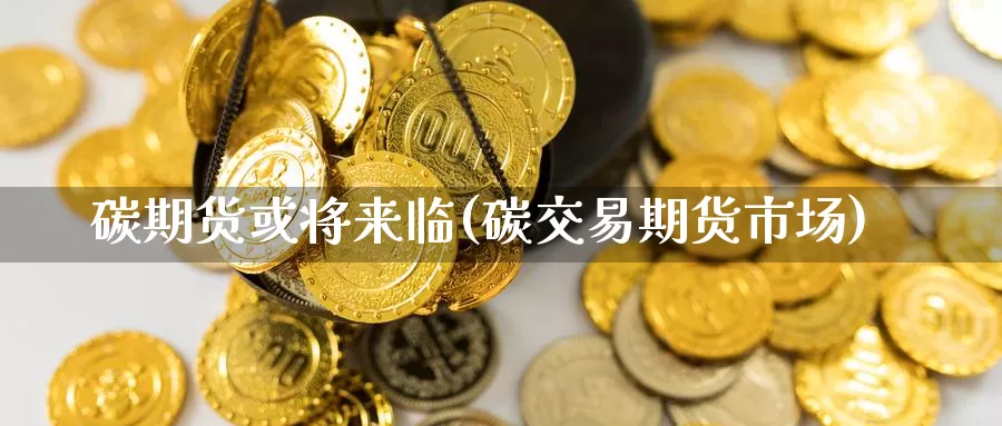 碳期货或将来临(碳交易期货市场)_https://www.zhuotongtaye.com_期货分析_第1张