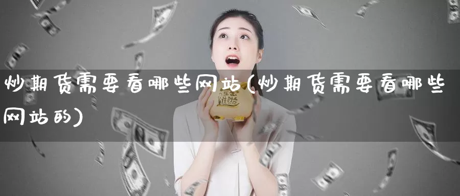 炒期货需要看哪些网站(炒期货需要看哪些网站的)_https://www.zhuotongtaye.com_期货走势_第1张