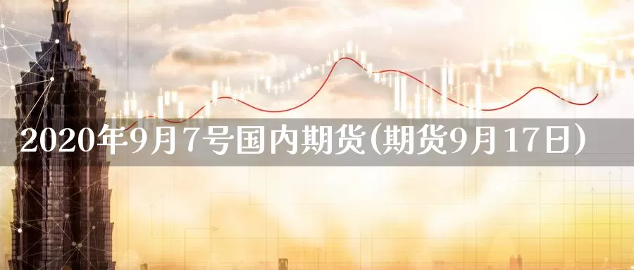 2020年9月7号国内期货(期货9月17日)_https://www.zhuotongtaye.com_期货百科_第1张