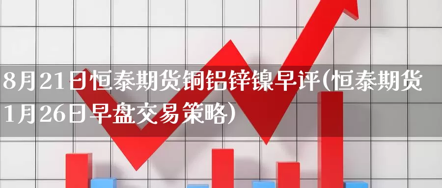 8月21日恒泰期货铜铝锌镍早评(恒泰期货1月26日早盘交易策略)_https://www.zhuotongtaye.com_期货平台_第1张