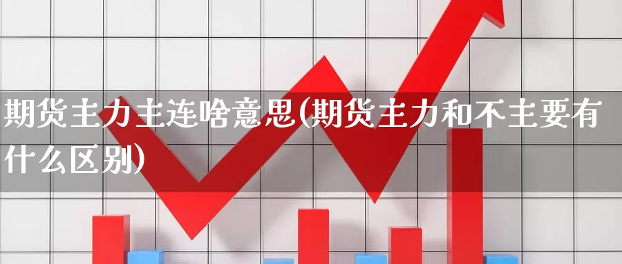 期货主力主连啥意思(期货主力和不主要有什么区别)_https://www.zhuotongtaye.com_期货分析_第1张