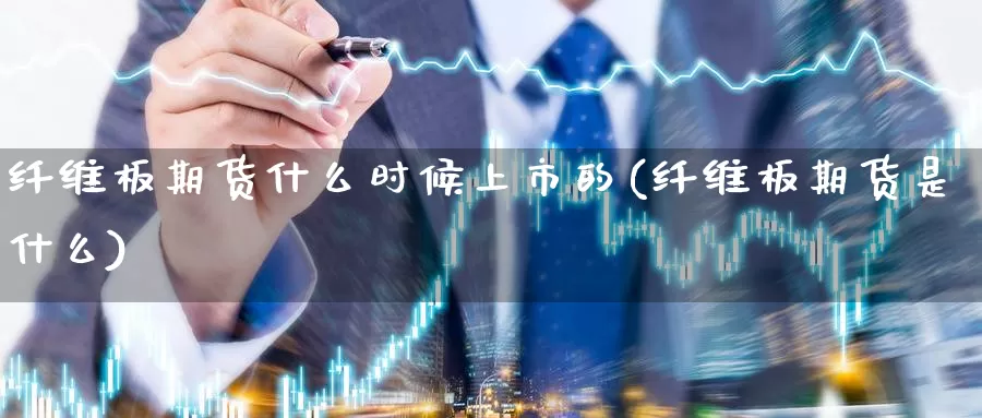 纤维板期货什么时候上市的(纤维板期货是什么)_https://www.zhuotongtaye.com_期货知识_第1张