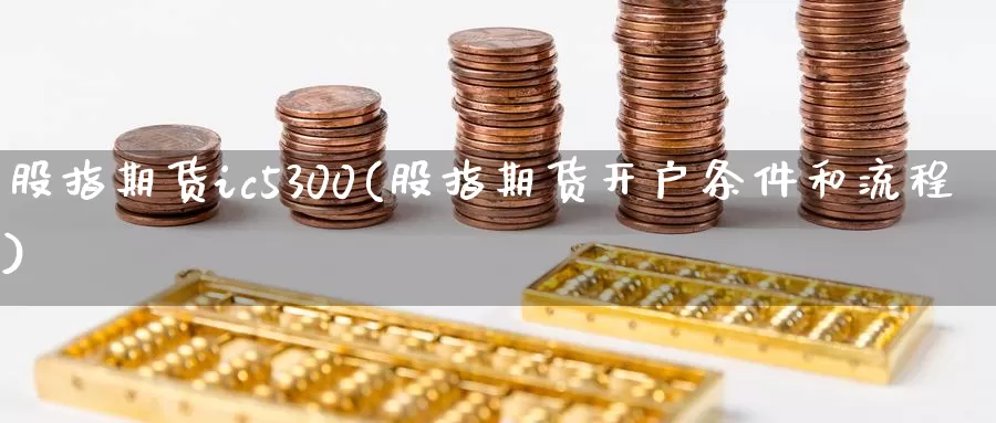 股指期货ic5300(股指期货开户条件和流程)_https://www.zhuotongtaye.com_期货分析_第1张